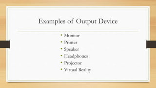 Examples of Output Device
• Monitor
• Printer
• Speaker
• Headphones
• Projector
• Virtual Reality
 