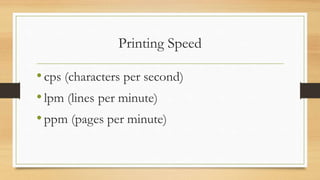 Printing Speed
•cps (characters per second)
•lpm (lines per minute)
•ppm (pages per minute)
 