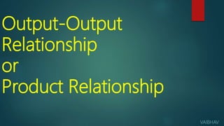 Output-Output
Relationship
or
Product Relationship
VAIBHAV
 