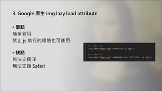 3. Google 原生 img lazy load attribute
• 優點
簡單易用
禁止 js 執行的環境也可使用
• 缺點
無法支援 IE
無法支援 Safari
 