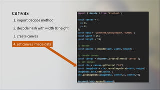 1. import decode method
2. decode hash with width & height
3. create canvas
4. set canvas image data
canvas
 