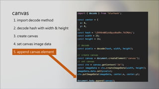canvas
1. import decode method
2. decode hash with width & height
3. create canvas
4. set canvas image data
5. append canvas element
 
