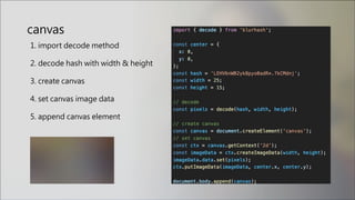 canvas
1. import decode method
2. decode hash with width & height
3. create canvas
4. set canvas image data
5. append canvas element
 