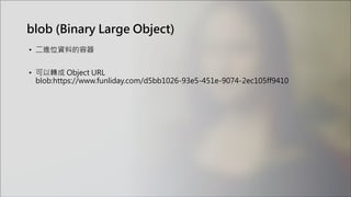 blob (Binary Large Object)
• 二進位資料的容器
• 可以轉成 Object URL
blob:https://www.funliday.com/d5bb1026-93e5-451e-9074-2ec105ff9410
 