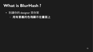 15
What is BlurHash ?
● 別讓你的 designer 笑你笨
– 用有意義的色塊顯示在畫面上
 
