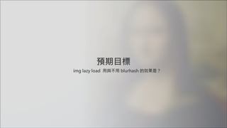 預期目標
img lazy load 用與不用 blurhash 的效果是？
 