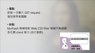 • 優點
節省一次圖片 GET request
增加使用者體驗
• 缺點
blurhash 模糊相對 Web CSS filter 模糊不夠細緻
多花費 client 算力 (自行斟酌)
我
 