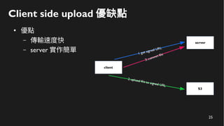25
Client side upload 優缺點
●
優點
– 傳輸速度快
– server 實作簡單
 