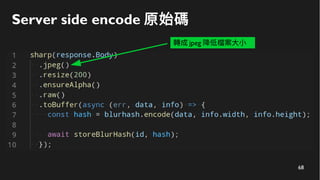 68
Server side encode 原始碼
轉成 jpeg 降低檔案大小
 