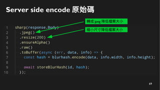 69
Server side encode 原始碼
轉成 jpeg 降低檔案大小
縮小尺寸降低檔案大小
 