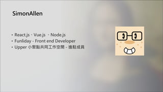 SimonAllen
• React.js、Vue.js 、Node.js
• Funliday - Front end Developer
• Upper 小聚點共同工作空間 - 進駐成員
 