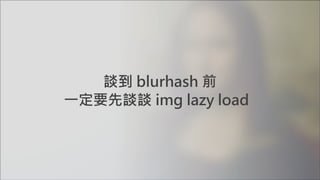 談到 blurhash 前
一定要先談談 img lazy load
 