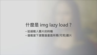 什麼是 img lazy load ?
• 延緩載入圖片的時機
• 僅載當下瀏覽器畫面所需(可見)圖片
 