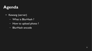 9
Agenda
● Kewang (server)
– What is BlurHash ?
– How to upload photo ?
– BlurHash encode
 