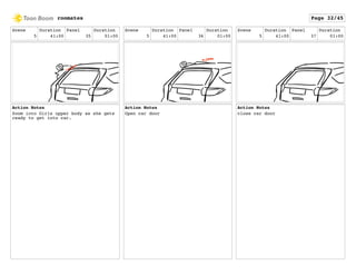 Scene
5
Duration
41:00
Panel
35
Duration
01:00
Action Notes
Zoom into Girls upper body as she gets
ready to get into car.
Scene
5
Duration
41:00
Panel
36
Duration
01:00
Action Notes
Open car door
Scene
5
Duration
41:00
Panel
37
Duration
01:00
Action Notes
close car door
roomates Page 32/45
 