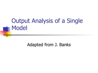 Output Analysis of a Single Model Adapted from J. Banks 
