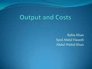 Output and Costs Rabia Khan Syed Abdul Haseeb Abdul Wahid Khan 