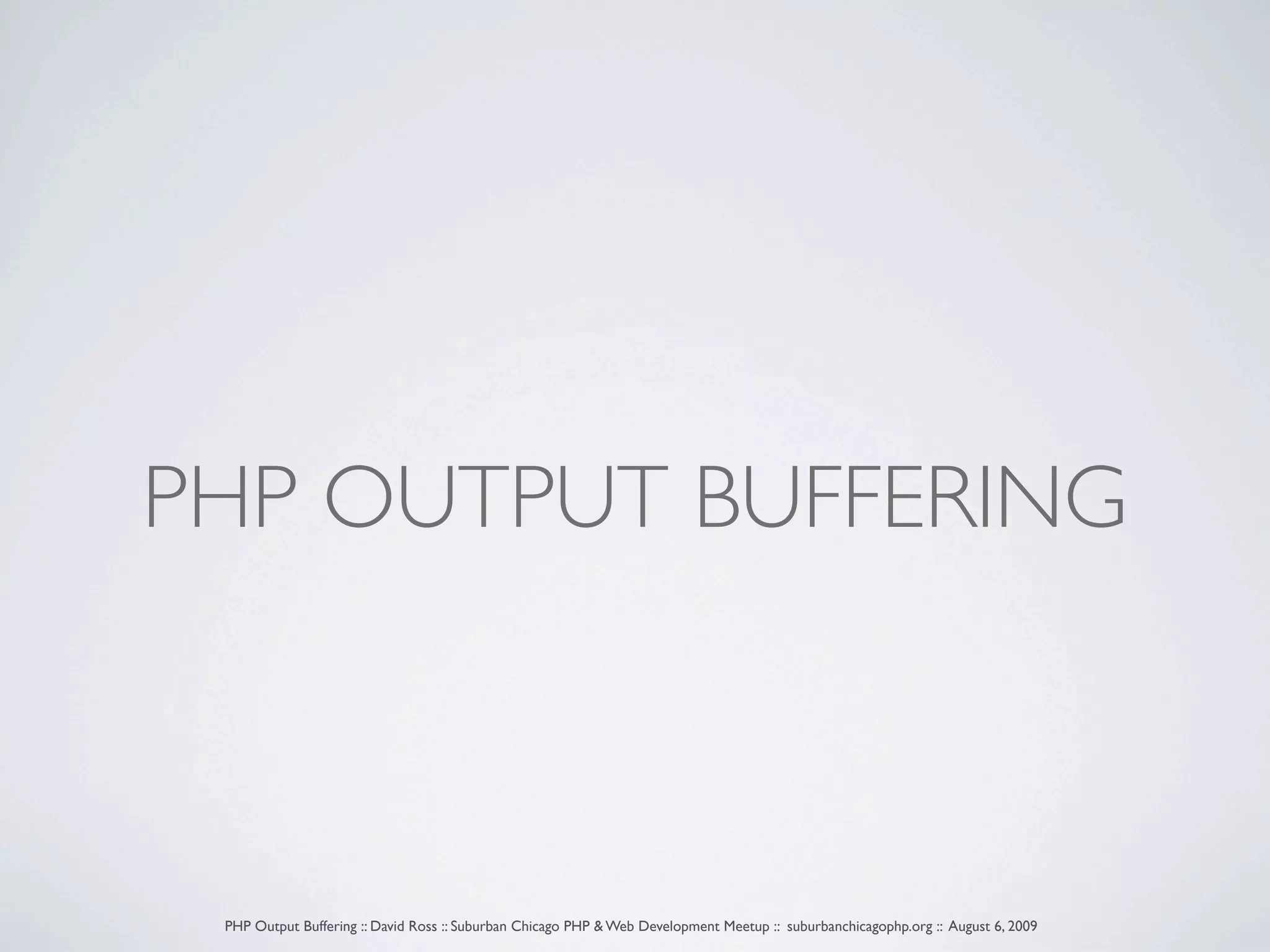 PHP OUTPUT BUFFERING PHP Output Buffering :: David Ross :: Suburban Chicago PHP & Web Development Meetup :: suburbanchicagophp.org :: August 6, 2009 