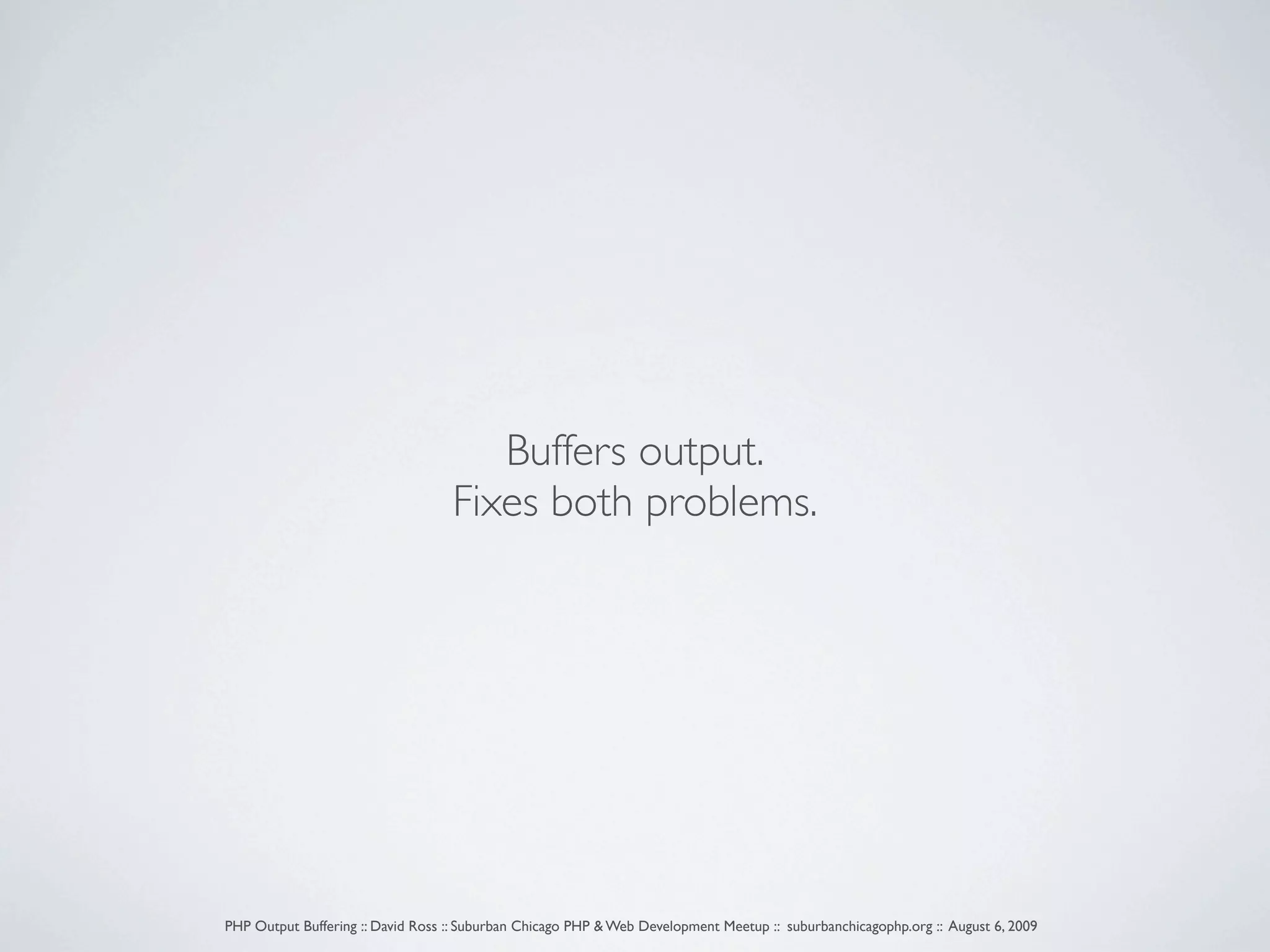 Buffers output. Fixes both problems. PHP Output Buffering :: David Ross :: Suburban Chicago PHP & Web Development Meetup :: suburbanchicagophp.org :: August 6, 2009 