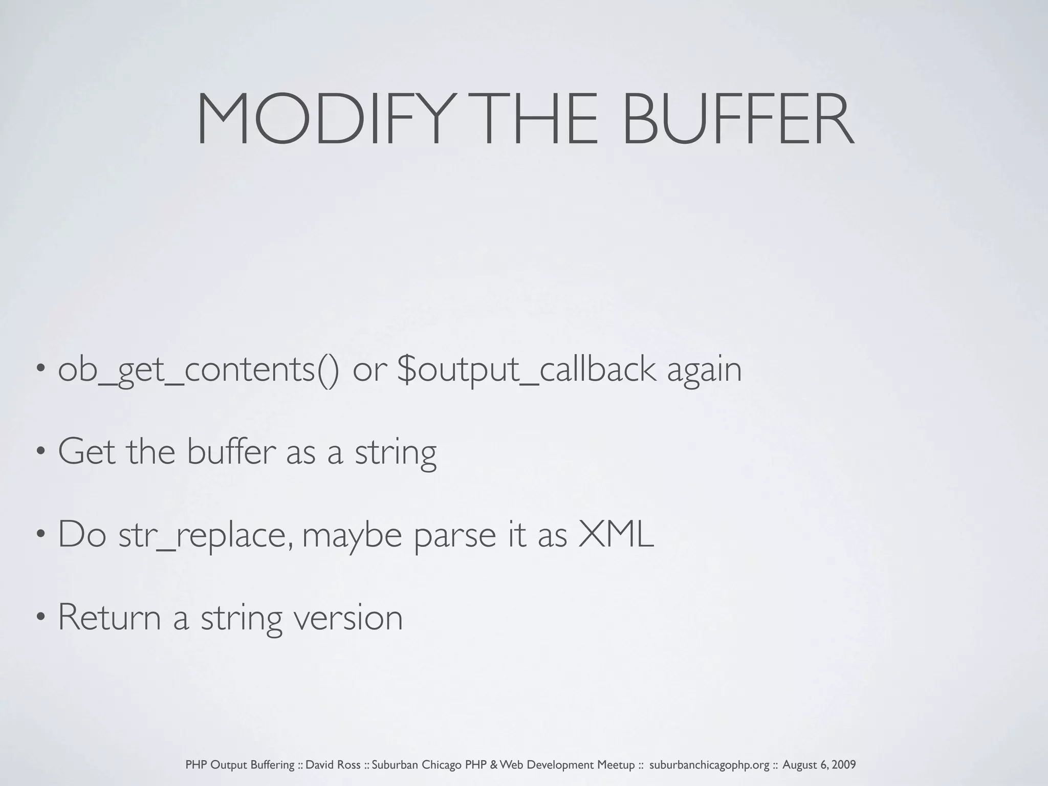 MODIFY THE BUFFER • ob_get_contents() or $output_callback again • Get the buffer as a string • Do str_replace, maybe parse it as XML • Return a string version PHP Output Buffering :: David Ross :: Suburban Chicago PHP & Web Development Meetup :: suburbanchicagophp.org :: August 6, 2009 