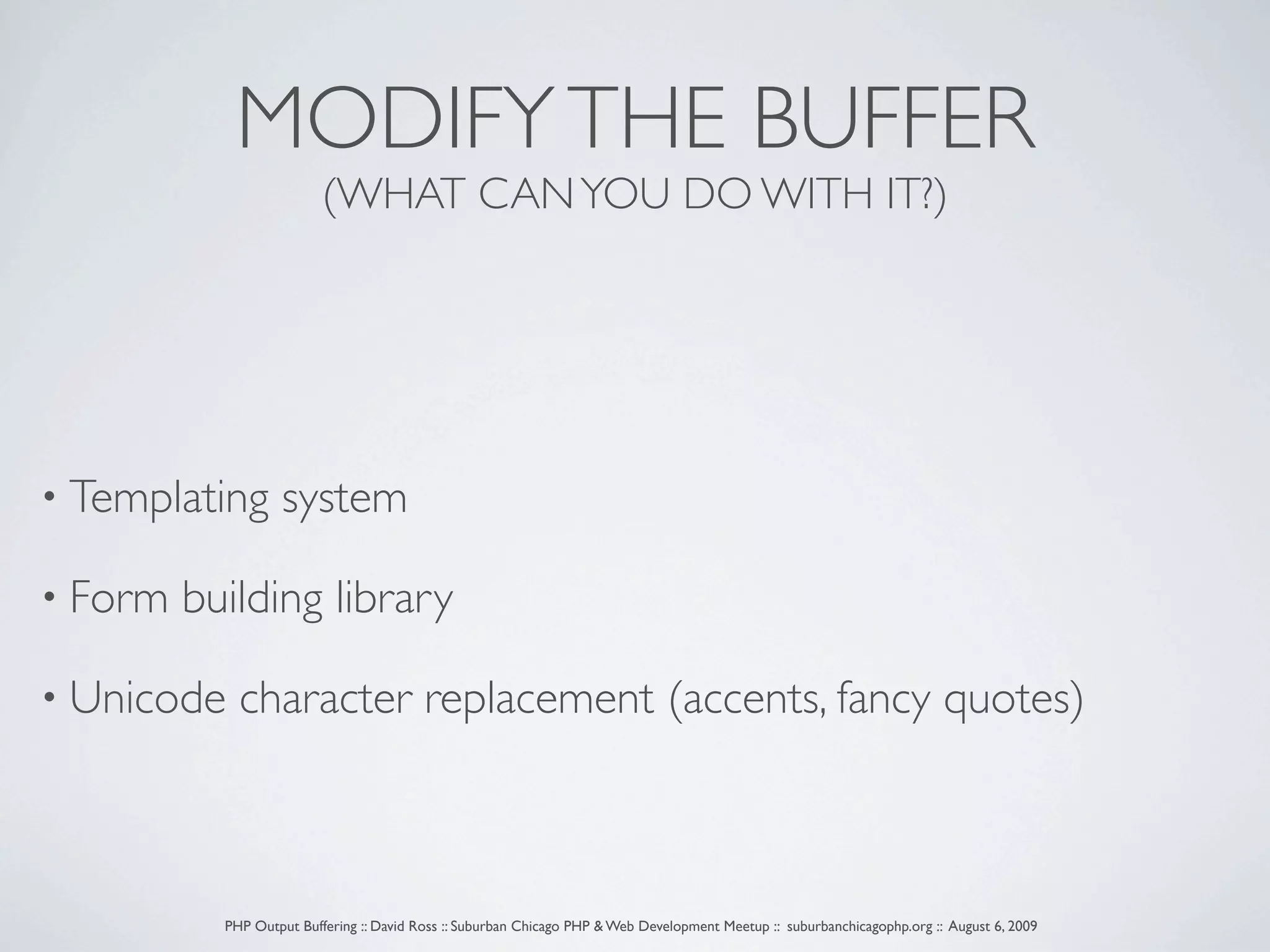 MODIFY THE BUFFER (WHAT CAN YOU DO WITH IT?) • Templating system • Form building library • Unicode character replacement (accents, fancy quotes) PHP Output Buffering :: David Ross :: Suburban Chicago PHP & Web Development Meetup :: suburbanchicagophp.org :: August 6, 2009 