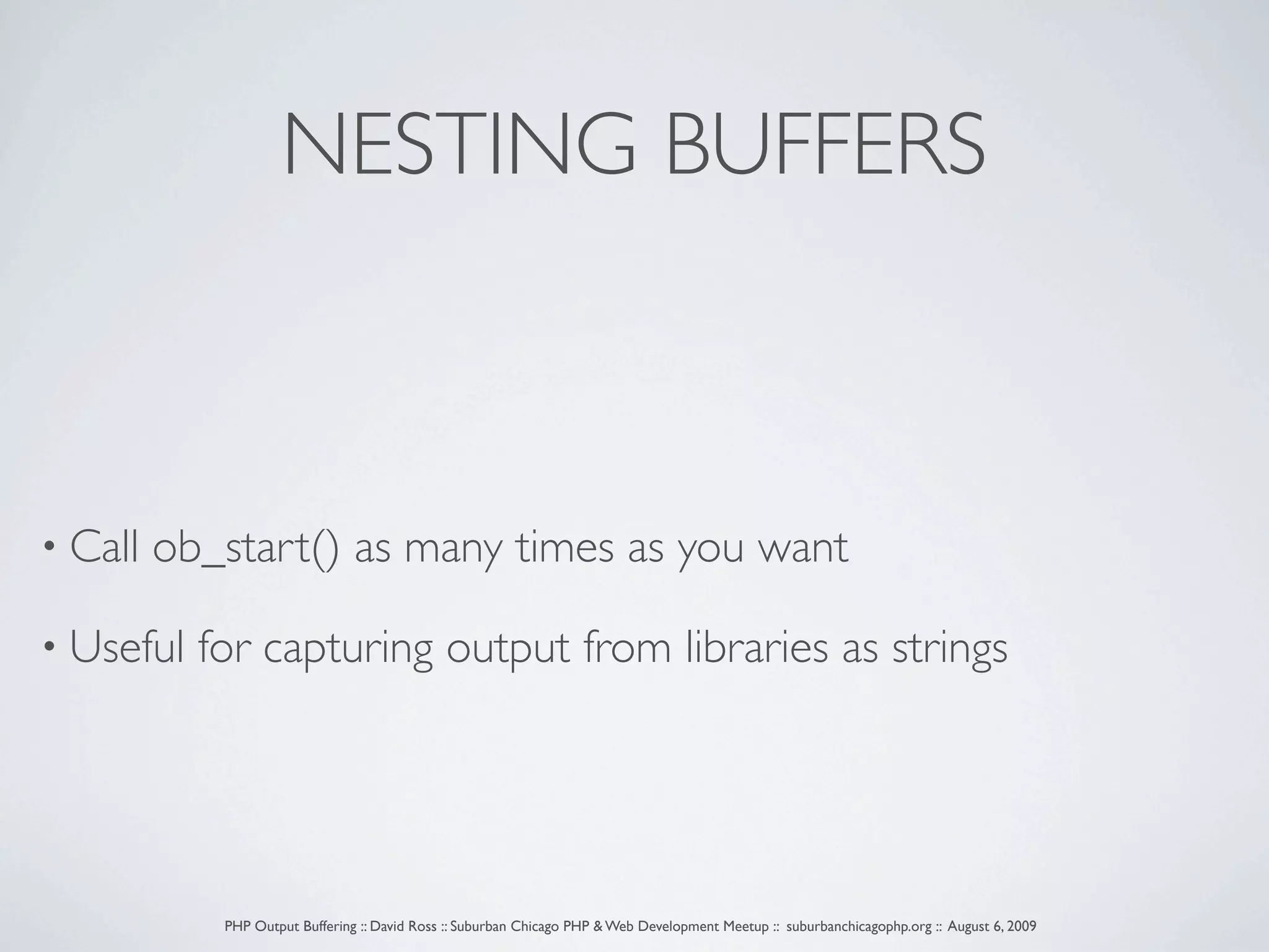 NESTING BUFFERS • Call ob_start() as many times as you want • Useful for capturing output from libraries as strings PHP Output Buffering :: David Ross :: Suburban Chicago PHP & Web Development Meetup :: suburbanchicagophp.org :: August 6, 2009 