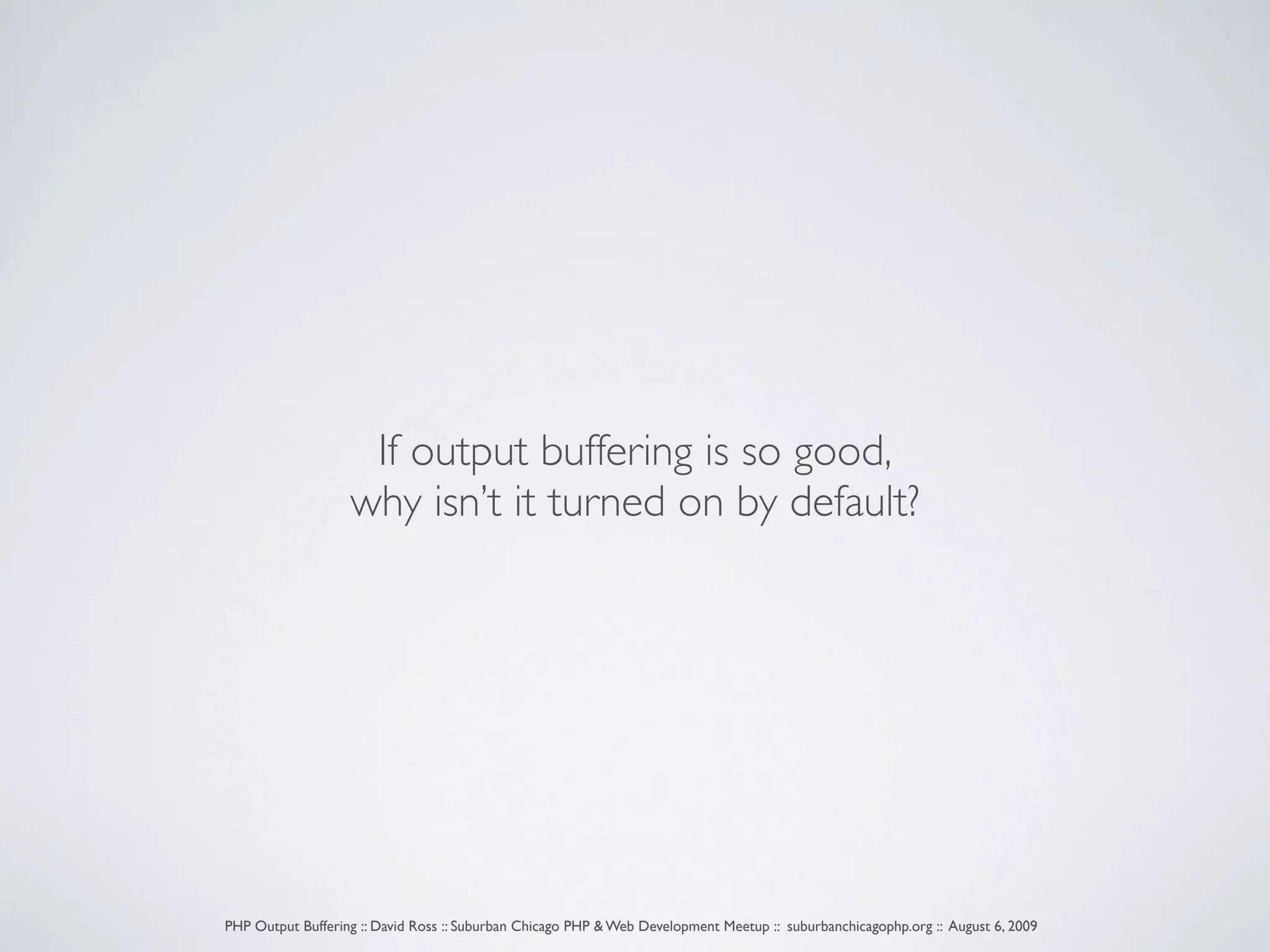 If output buffering is so good, why isn’t it turned on by default? PHP Output Buffering :: David Ross :: Suburban Chicago PHP & Web Development Meetup :: suburbanchicagophp.org :: August 6, 2009 
