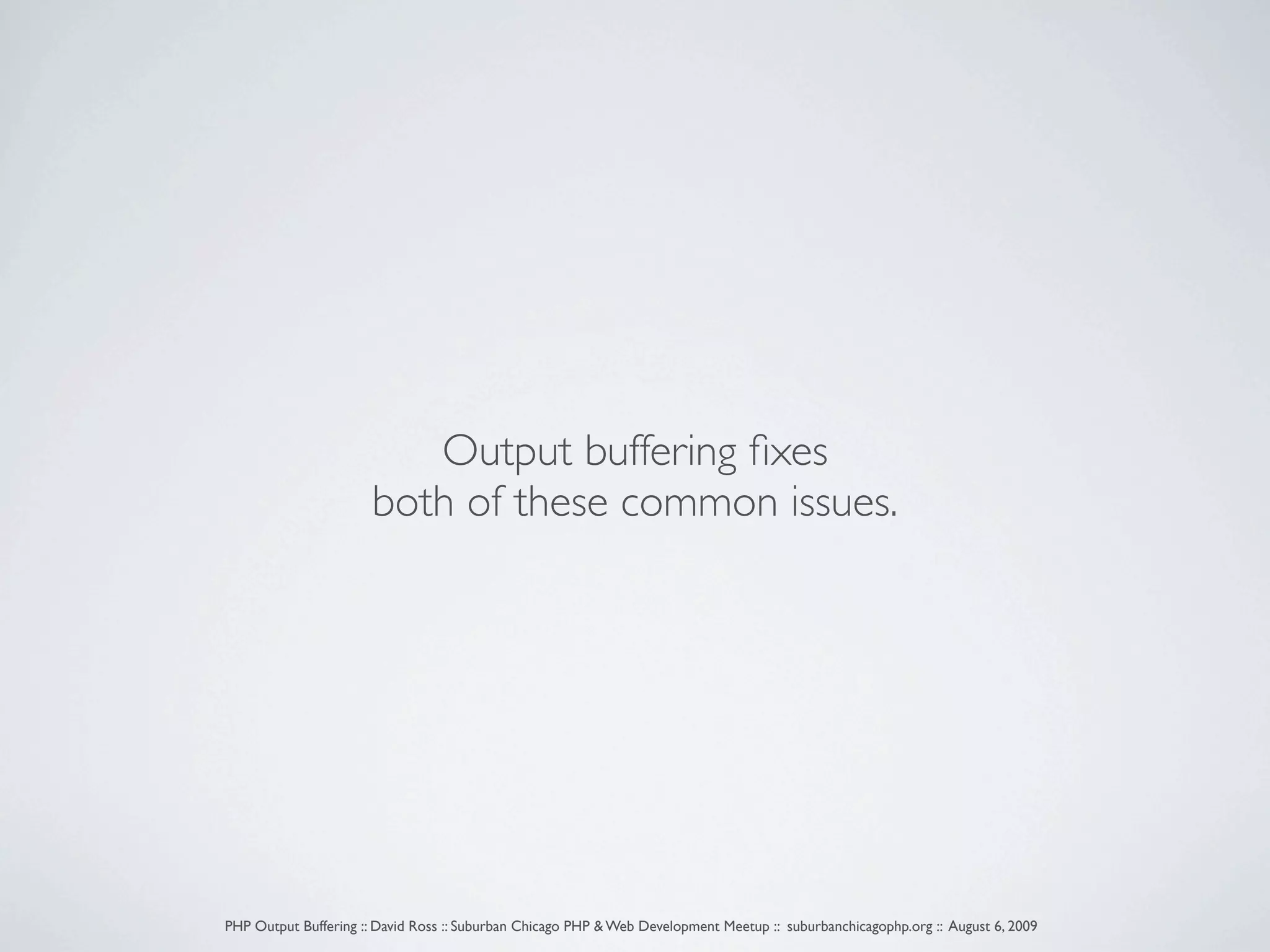 Output buffering ﬁxes both of these common issues. PHP Output Buffering :: David Ross :: Suburban Chicago PHP & Web Development Meetup :: suburbanchicagophp.org :: August 6, 2009 