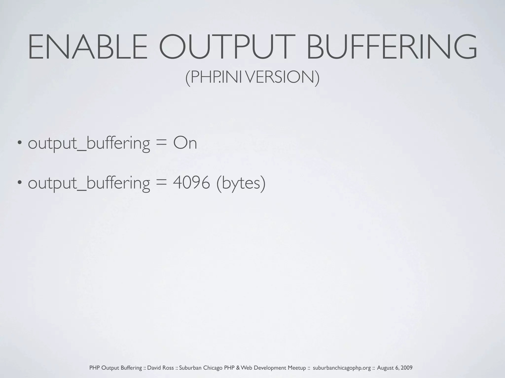 ENABLE OUTPUT BUFFERING (PHP.INI VERSION) • output_buffering = On • output_buffering = 4096 (bytes) PHP Output Buffering :: David Ross :: Suburban Chicago PHP & Web Development Meetup :: suburbanchicagophp.org :: August 6, 2009 