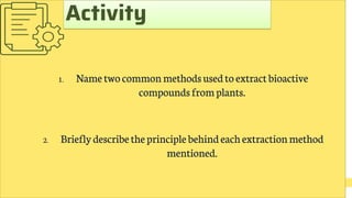 1. Nametwocommonmethodsusedtoextract bioactive
compoundsfromplants.
2. Brieflydescribetheprinciplebehindeachextractionmethod
mentioned.
Activity
 