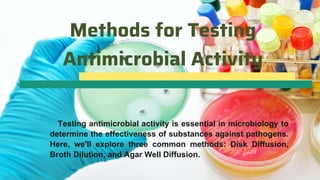 Methods for Testing
Antimicrobial Activity
Testing antimicrobial activity is essential in microbiology to
determine the effectiveness of substances against pathogens.
Here, we'll explore three common methods: Disk Diffusion,
Broth Dilution, and Agar Well Diffusion.
 