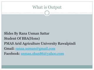 What is Output




Slides By Rana Usman Sattar
Student Of BBA(Hons)
PMAS Arid Agriculture University Rawalpindi
Gmail: ranaa.usman@gmail.com
Facebook: usman.shan86@yahoo.com
 