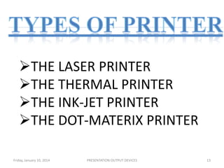 THE LASER PRINTER
THE THERMAL PRINTER
THE INK-JET PRINTER
THE DOT-MATERIX PRINTER
Friday, January 10, 2014

PRESENTATION:OUTPUT DEVICES

13

 