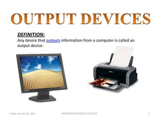 DEFINITION:
Any device that outputs information from a computer is called an
output device.

Friday, January 10, 2014

PRESENTATION:OUTPUT DEVICES

2

 