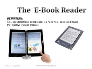 DEFINITION:
An E-book (electronic book) reader is a hand-held, book-sized device
that displays text and graphics

Friday, January 10, 2014

PRESENTATION:OUTPUT DEVICES

9

 