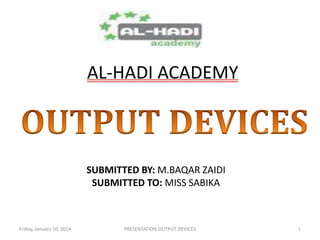 AL-HADI ACADEMY

SUBMITTED BY: M.BAQAR ZAIDI
SUBMITTED TO: MISS SABIKA

Friday, January 10, 2014

PRESENTATION:OUTPUT DEVICES

1

 