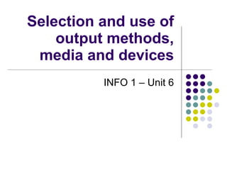 Selection and use of output methods, media and devices INFO 1 – Unit 6 