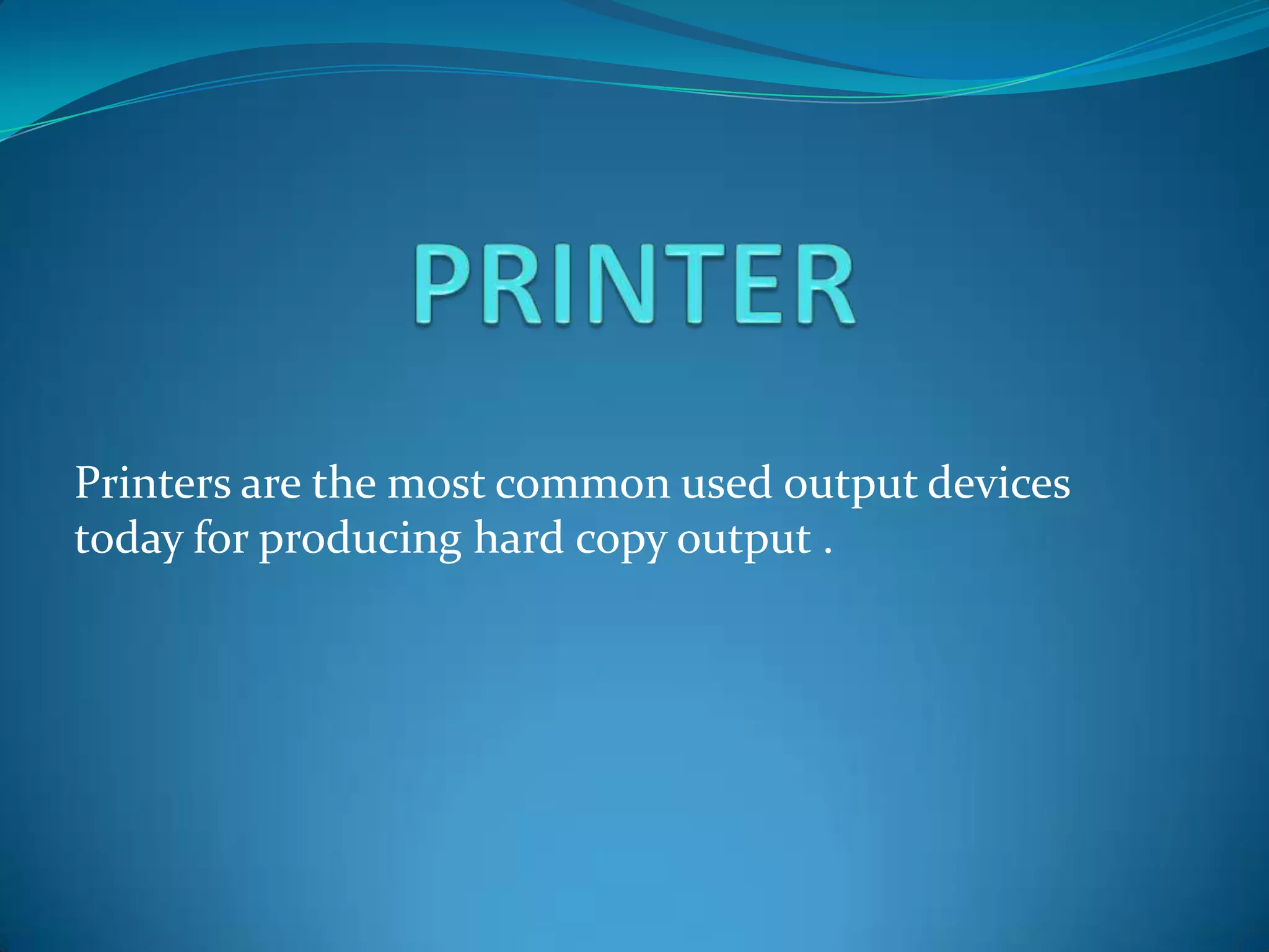 Printers are the most common used output devices
today for producing hard copy output .
 