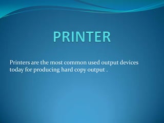 Printers are the most common used output devices
today for producing hard copy output .
 