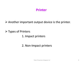Printer


 Another important output device is the printer.

 Types of Printers
            1. Impact printers

            2. Non-Impact printers



                     http://improvec.blogspot.in/   8
 