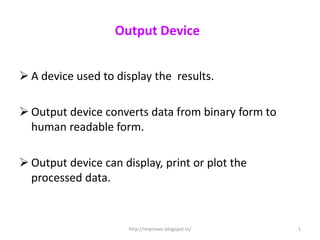 Output Device


 A device used to display the results.

 Output device converts data from binary form to
  human readable form.

 Output device can display, print or plot the
  processed data.


                      http://improvec.blogspot.in/   1
 