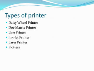 Types of printer
 Daisy Wheel Printer
 Dot-Matrix Printer
 Line Printer
 Ink-Jet Printer
 Laser Printer
 Plotters
 