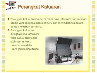 Perangkat Keluaran
 Perangkat keluaran komputer menerima informasi dari memori
• utama yang dikendalikan oleh CPU dan mengubahnya dalam
Soft copy
bentuk keluaran tertentu. or by other non-permanent
Displayed on screen
 Perangkat keluaran
means.
menghasilkan informasi
yang dapat digunakan
oleh user untuk :
- memahami data
- mengambil keputusan
-

 