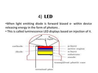 4) LED
•When light emitting diode is forward biased e- within device
releasing energy in the form of photons .
• This is called luminescence LED displays based on injection of it.
 