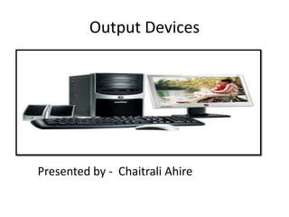 Output Devices
Presented by - Chaitrali Ahire
 