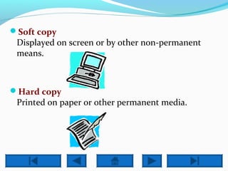 Soft copy 
Displayed on screen or by other non-permanent 
means. 
Hard copy 
Printed on paper or other permanent media. 
 