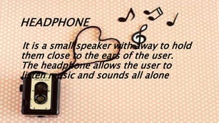 HEADPHONE
It is a small speaker with away to hold
them close to the ears of the user.
The headphone allows the user to
listen music and sounds all alone
 