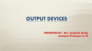 OUTPUT DEVICES
PRESENTED BY:- Mrs. Surkhab Shelly
Assistant Professor In CS
 