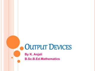 OUTPUT DEVICES
By K. Anjali
B.Sc.B.Ed.Mathematics
 