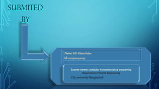 Name:MD.KhairulIslam
Id: 0272310014121052
Course name: Computer Fundamentals & programing
Department of Textile Engineering
City university Bangladesh
 